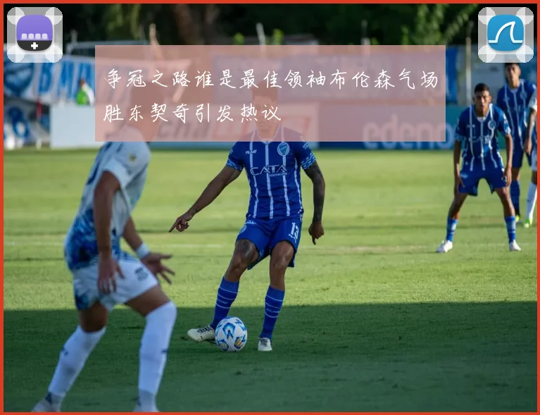 争冠之路谁是最佳领袖布伦森气场胜东契奇引发热议