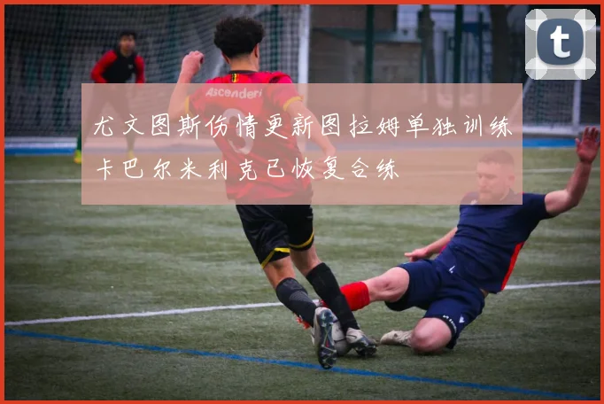 尤文图斯伤情更新图拉姆单独训练卡巴尔米利克已恢复合练