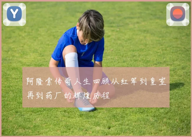 阿隆索传奇人生回顾从红军到皇室再到药厂的辉煌历程