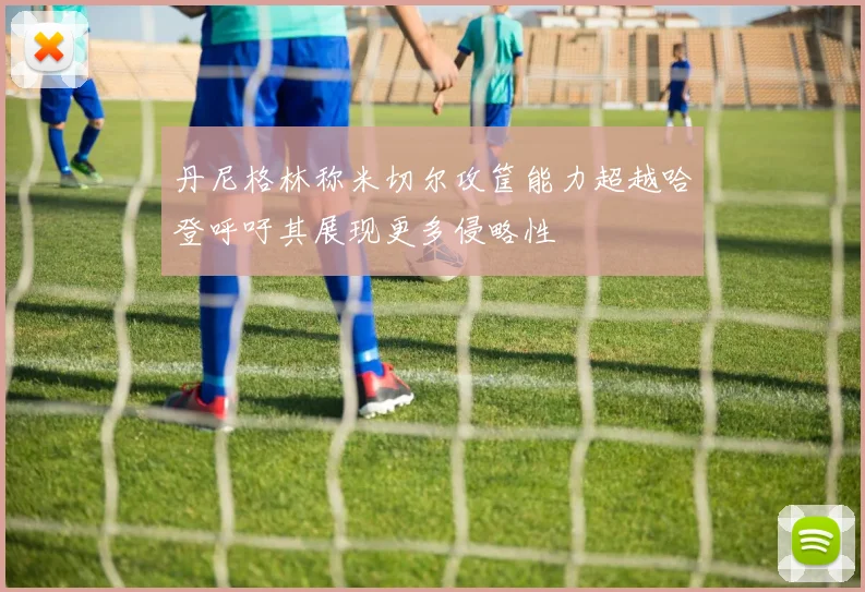 丹尼格林称米切尔攻筐能力超越哈登呼吁其展现更多侵略性