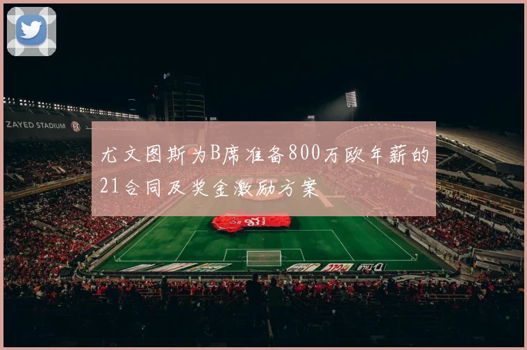 尤文图斯为B席准备800万欧年薪的21合同及奖金激励方案