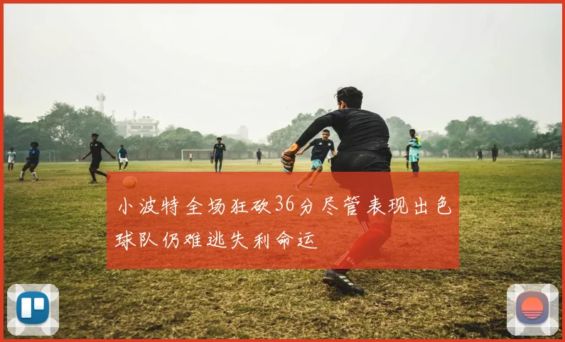 小波特全场狂砍36分尽管表现出色球队仍难逃失利命运
