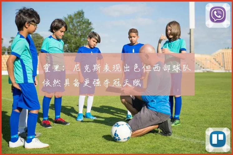 霍里：尼克斯表现出色但西部球队依然具备更强夺冠天赋