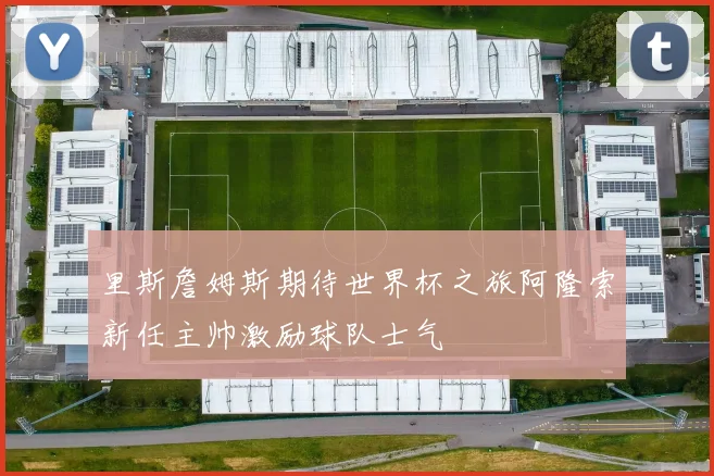 里斯詹姆斯期待世界杯之旅阿隆索新任主帅激励球队士气