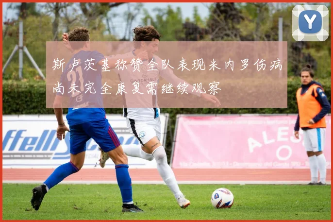 斯卢茨基称赞全队表现米内罗伤病尚未完全康复需继续观察