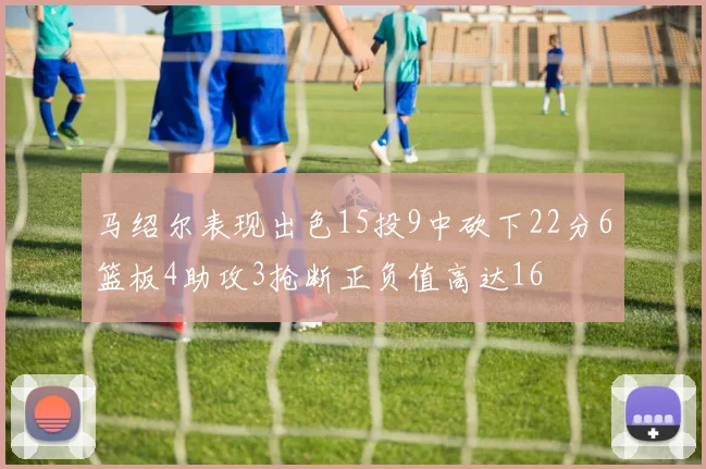 马绍尔表现出色15投9中砍下22分6篮板4助攻3抢断正负值高达16