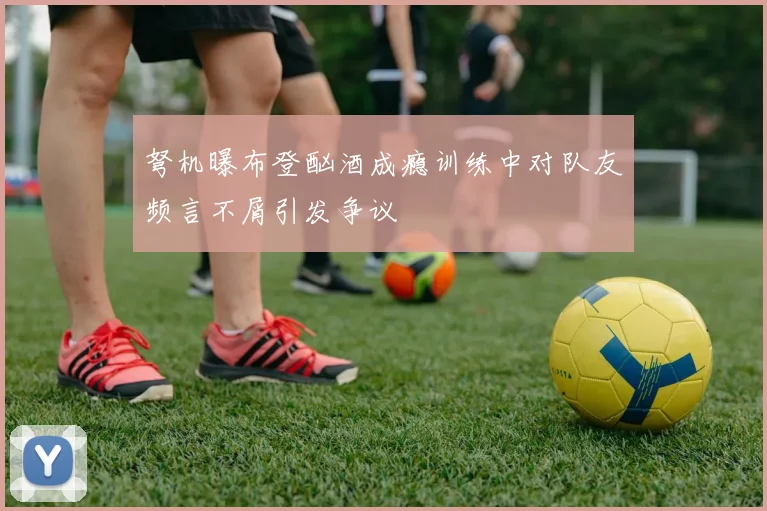 弩机曝布登酗酒成瘾训练中对队友频言不屑引发争议