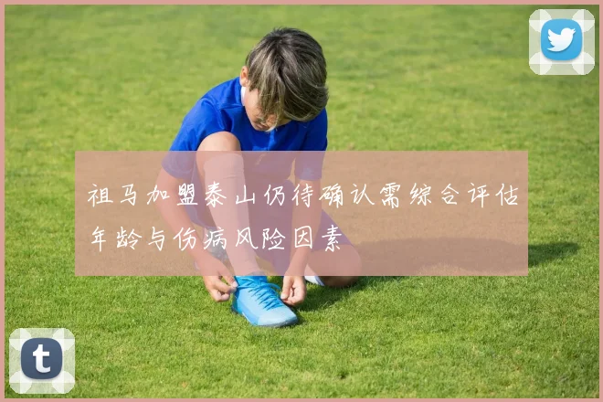 祖马加盟泰山仍待确认需综合评估年龄与伤病风险因素