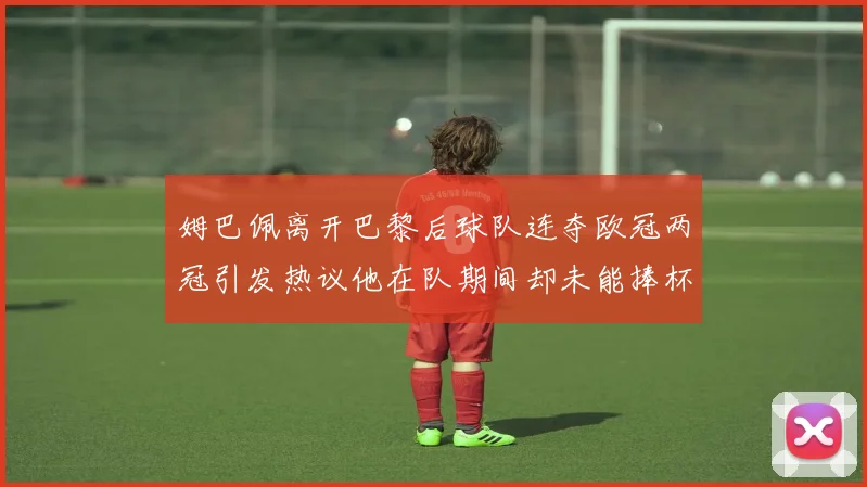 姆巴佩离开巴黎后球队连夺欧冠两冠引发热议他在队期间却未能捧杯
