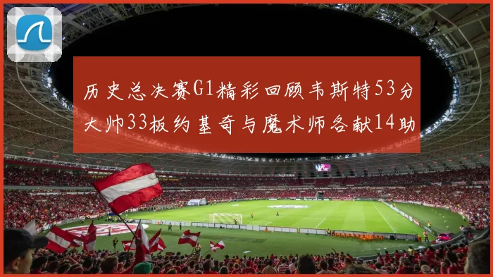 历史总决赛G1精彩回顾韦斯特53分大帅33板约基奇与魔术师各献14助攻