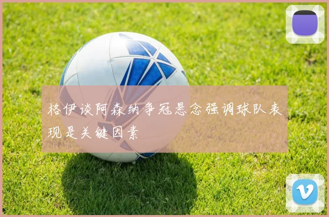 格伊谈阿森纳争冠悬念强调球队表现是关键因素