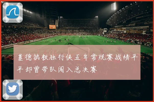 基德执教独行侠五年常规赛战绩平平却曾带队闯入总决赛