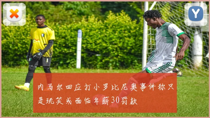 内马尔回应打小罗比尼奥事件称只是玩笑或面临年薪30罚款